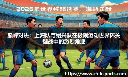巅峰对决:上海队与绍兴队在极限运动世界杯关键战中的激烈角逐