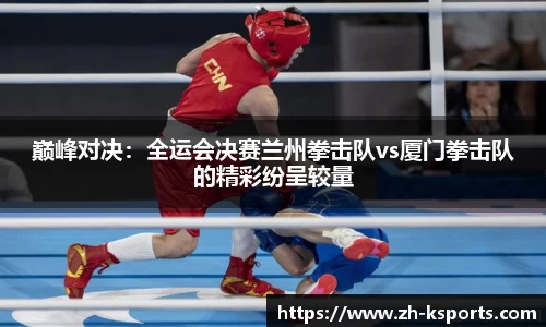 巅峰对决:全运会决赛兰州拳击队vs厦门拳击队的精彩纷呈较量
