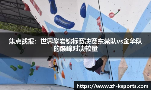 焦点战报:世界攀岩锦标赛决赛东莞队vs金华队的巅峰对决较量