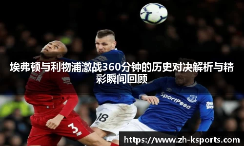 埃弗顿与利物浦激战360分钟的历史对决解析与精彩瞬间回顾