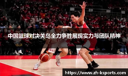 中国篮球对决关岛全力争胜展现实力与团队精神
