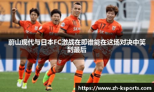 蔚山现代与日本FC激战在即谁能在这场对决中笑到最后